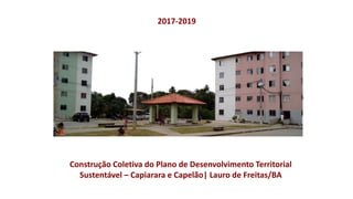 Construção Coletiva do Plano de Desenvolvimento Territorial
Sustentável – Capiarara e Capelão| Lauro de Freitas/BA
2017-2019
 