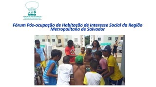 Fórum Pós-ocupação de Habitação de Interesse Social da Região
Metropolitana de Salvador
 