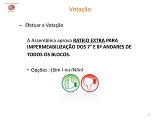 – Efetuar a Votação
A Assembleia aprova RATEIO EXTRA PARA
IMPERMEABILIZAÇÃO DOS 7° E 8º ANDARES DE
TODOS OS BLOCOS.
• Opções : (Sim ) ou (Não)
17
Votação
 