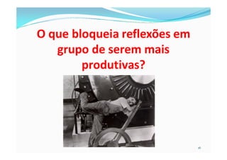 O que bloqueia reflexões em
   grupo de serem mais
        produtivas?




                              16
 
