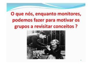 O que nós, enquanto monitores,
podemos fazer para motivar os
 grupos a revisitar conceitos ?




                              17
 