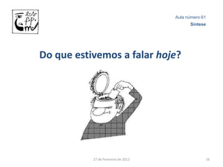 Aula número 61
                                           Síntese




Do que estivemos a falar hoje?




           27 de Fevereiro de 2012                16
 