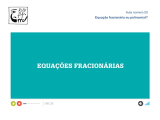 Aula número 50
Equação fracionária ou polinomial?
 