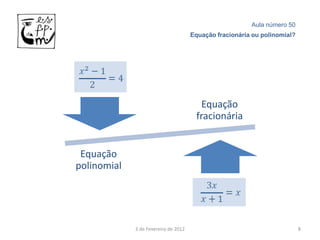 Aula número 50
                                      Equação fracionária ou polinomial?




                                        Equação
                                       fracionária


 Equação
polinomial




             3 de Fevereiro de 2012                                        8
 