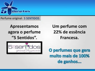 Apresentamos
agora o perfume
“5 Sentidos”.
Um perfume com
22% de essência
Francesa.
Perfume original: 5 SENTIDOS
 
