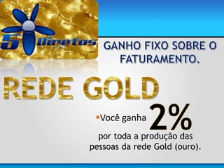 Você ganha
por toda a produção das
pessoas da rede Gold (ouro).
 