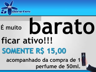 ficar ativo!!!
É muito
barato
acompanhado da compra de 1
perfume de 50ml.
 