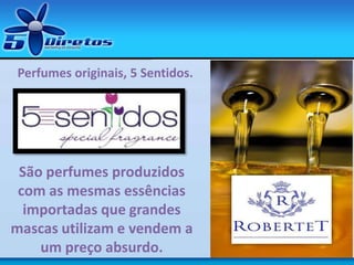 São perfumes produzidos
com as mesmas essências
importadas que grandes
mascas utilizam e vendem a
um preço absurdo.
Perfumes originais, 5 Sentidos.
 