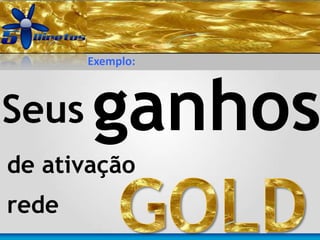 Seus ganhos
Exemplo:
de ativação
rede
 