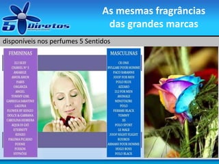 disponíveis nos perfumes 5 Sentidos
As mesmas fragrâncias
das grandes marcas
 