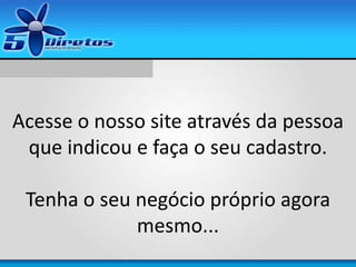Acesse o nosso site através da pessoa
que indicou e faça o seu cadastro.
Tenha o seu negócio próprio agora
mesmo...
 