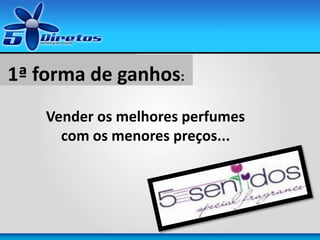 1ª forma de ganhos:
Vender os melhores perfumes
com os menores preços...
 
