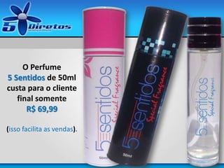 O Perfume
5 Sentidos de 50ml
custa para o cliente
final somente
R$ 69,99
(isso facilita as vendas).
 