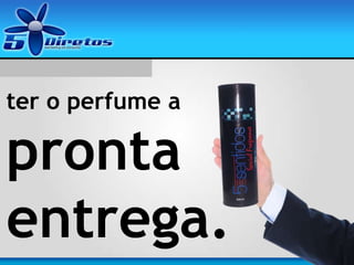ter o perfume a
pronta
entrega.
 