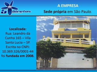 A EMPRESA
Sede própria em São Paulo.
Localizada:
Rua: Leandro da
Cunha 165 – Vila
Santa Lucia – SP.
Escrita no CNPJ:
10.369.326/0001-44
foi fundada em 2008.
 