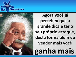 Agora você já
percebeu que a
grande dica é ter o
seu próprio estoque,
desta forma além de
vender mais você
ganha mais.
 