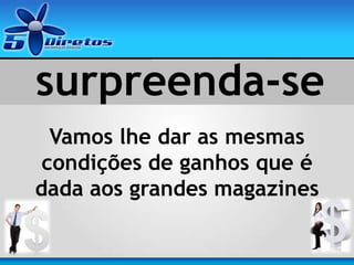 surpreenda-se
Vamos lhe dar as mesmas
condições de ganhos que é
dada aos grandes magazines
 