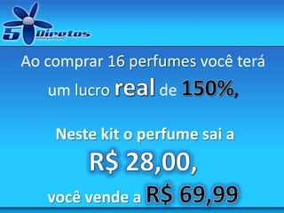 Ao comprar 16 perfumes você terá
um lucro de ,
Neste kit o perfume sai a
você vende a
 