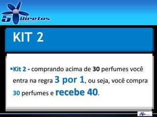 KIT 2
Kit 2 - comprando acima de 30 perfumes você
entra na regra 3 por 1, ou seja, você compra
30 perfumes e recebe 40.
 