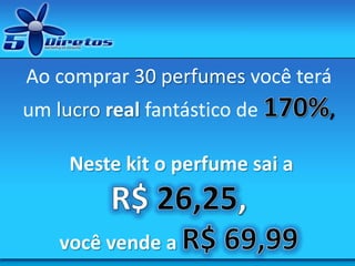 Ao comprar 30 perfumes você terá
um lucro real fantástico de ,
Neste kit o perfume sai a
você vende a
 