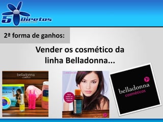 2ª forma de ganhos:
Vender os cosmético da
linha Belladonna...
 