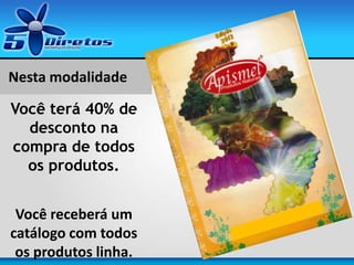 Nesta modalidade
Você terá 40% de
desconto na
compra de todos
os produtos.
Você receberá um
catálogo com todos
os produtos linha.
 