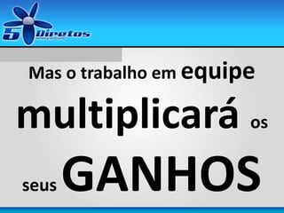Mas o trabalho em equipe
multiplicará os
seus GANHOS
 