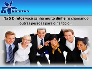 Na 5 Diretos você ganha muito dinheiro chamando
outras pessoas para o negócio...
 