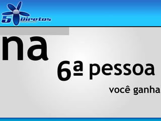 você ganha
na pessoa6ª
 