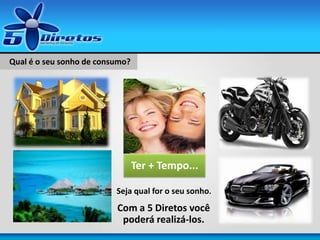 Ter + Tempo...
Qual é o seu sonho de consumo?
Seja qual for o seu sonho.
Com a 5 Diretos você
poderá realizá-los.
 