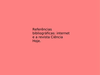 Referências bibliográficas: internet e a revista Ciência Hoje.  