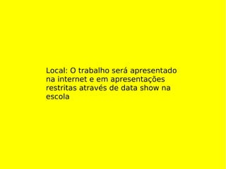 Local: O trabalho será apresentado na internet e em apresentações restritas através de data show na escola 