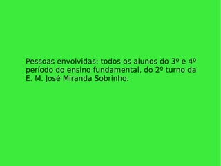 Pessoas envolvidas: todos os alunos do 3º e 4º período do ensino fundamental, do 2º turno da E. M. José Miranda Sobrinho. 