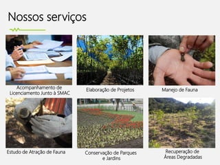 Nossos serviços
Acompanhamento de
Licenciamento Junto à SMAC
Elaboração de Projetos Manejo de Fauna
Estudo de Atração de Fauna Recuperação de
Áreas Degradadas
Conservação de Parques
e Jardins
 
