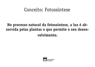 Conceito: Fotossintese

 No processo natural da fotossíntese, a luz é ab-
sorvida pelas plantas o que permite o seu desen-
                  volvimento.
 