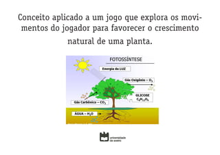 Conceito aplicado a um jogo que explora os movi-
 mentos do jogador para favorecer o crescimento
            natural de uma planta.
 