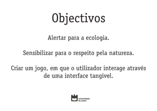 Objectivos
             Alertar para a ecologia.

    Sensibilizar para o respeito pela natureza.

Criar um jogo, em que o utilizador interage através
            de uma interface tangível.
 