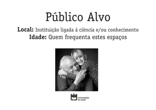 Público Alvo
Local: Instituição ligada à ciência e/ou conhecimento
    Idade: Quem frequenta estes espaços
 