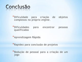 *Dificuldade para criação de objetos
complexos no próprio engine.
*Dificuldades para encontrar pessoas
qualificadas
*Aprendizagem Rápida
*Rapidez para conclusão de projetos
*Redução de pessoal para a criação de um
jogo
 