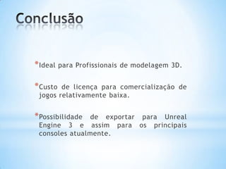 *Ideal para Profissionais de modelagem 3D.
*Custo de licença para comercialização de
jogos relativamente baixa.
*Possibilidade de exportar para Unreal
Engine 3 e assim para os principais
consoles atualmente.
 