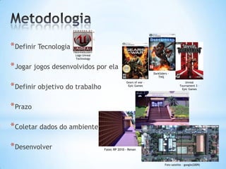 *Definir Tecnologia
*Jogar jogos desenvolvidos por ela
*Definir objetivo do trabalho
*Prazo
*Coletar dados do ambiente
*Desenvolver
Gears of war –
Epic Games
DarkSiders -
THQ
Unreal
Tournament 3 –
Epic Games
Logo Unreal
Technology
Foto satelite – google(2009)
Fatec RP 2010 - Renan
 
