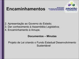 Apresentação ao Governo do Estado;  Dar conhecimento à Assembléia Legislativa;  Encaminhamento à Amupe. Documentos – Minutas Projeto de Lei criando o Fundo Estadual Desenvolvimento Sustentável Encaminhamentos  