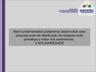Bem   fundamentados poderemos desenvolver uma proposta justa de distribuição de riquezas onde prevaleça o maior dos sentimentos,  a SOLIDARIEDADE 