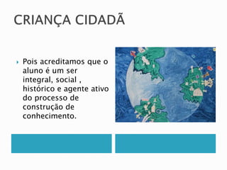  Pois acreditamos que o 
aluno é um ser 
integral, social , 
histórico e agente ativo 
do processo de 
construção de 
conhecimento. 
 