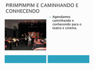  Agendamos 
caminhando e 
conhecendo para o 
teatro e cinema. 
 
