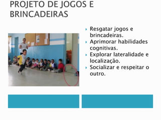  Resgatar jogos e 
brincadeiras. 
 Aprimorar habilidades 
cognitivas. 
 Explorar lateralidade e 
localização. 
 Socializar e respeitar o 
outro. 
 