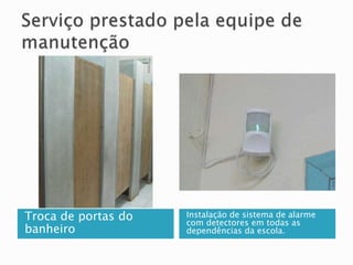 Troca de portas do 
banheiro 
Instalação de sistema de alarme 
com detectores em todas as 
dependências da escola. 
 