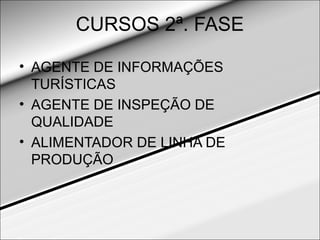 CURSOS 2ª. FASE

• AGENTE DE INFORMAÇÕES
  TURÍSTICAS
• AGENTE DE INSPEÇÃO DE
  QUALIDADE
• ALIMENTADOR DE LINHA DE
  PRODUÇÃO
 