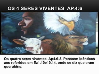Os quatro seres viventes, Ap4.6-8. Parecem idênticos
aos referidos em Ez1.10e10.14, onde se diz que eram
querubins.
 