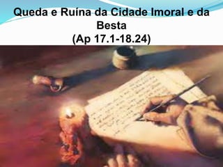 Queda e Ruína da Cidade Imoral e da
Besta
(Ap 17.1-18.24)
 
